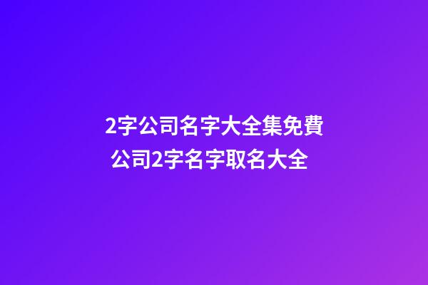 2字公司名字大全集免費 公司2字名字取名大全-第1張-公司起名-玄機派